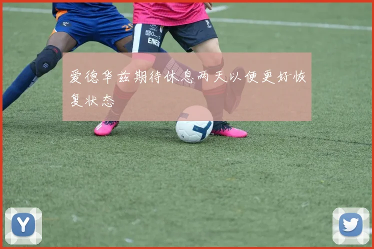 爱德华兹期待休息两天以便更好恢复状态