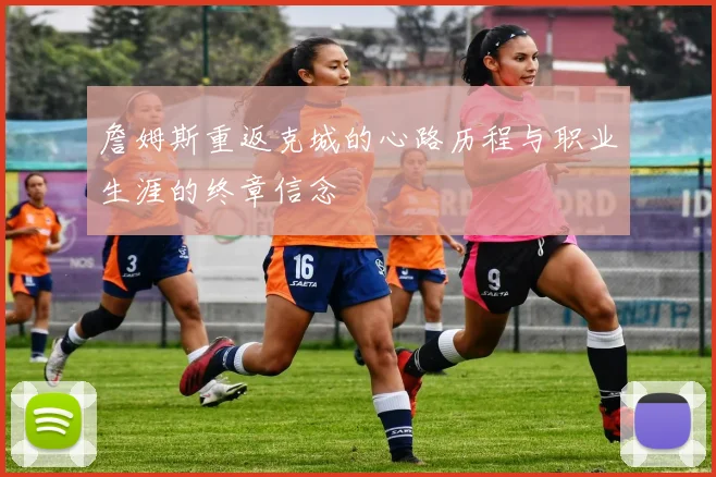 詹姆斯重返克城的心路历程与职业生涯的终章信念