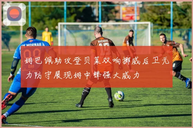 姆巴佩助攻登贝莱双响挪威后卫无力防守展现姆中锋强大威力