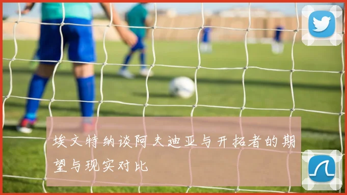 埃文特纳谈阿夫迪亚与开拓者的期望与现实对比