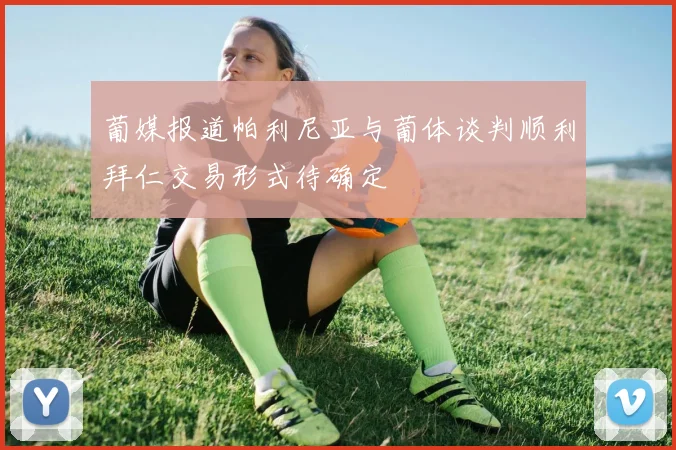 葡媒报道帕利尼亚与葡体谈判顺利拜仁交易形式待确定