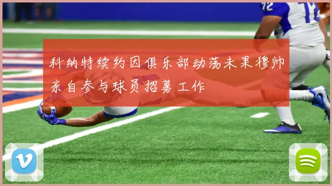科纳特续约因俱乐部动荡未果穆帅亲自参与球员招募工作