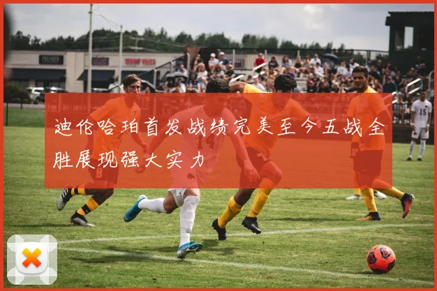 迪伦哈珀首发战绩完美至今五战全胜展现强大实力